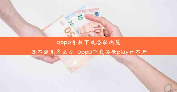 oppo手机下载谷歌浏览器不能用怎么办_oppo下载谷歌play打不开