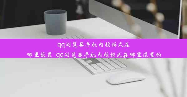 qq浏览器手机内核模式在哪里设置_qq浏览器手机内核模式在哪里设置的