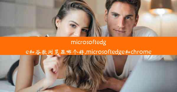 microsoftedge和谷歌浏览器哪个好,microsoftedge和chrome