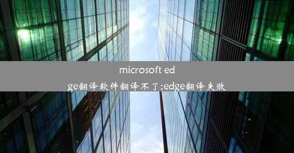 microsoft edge翻译软件翻译不了;edge翻译失败