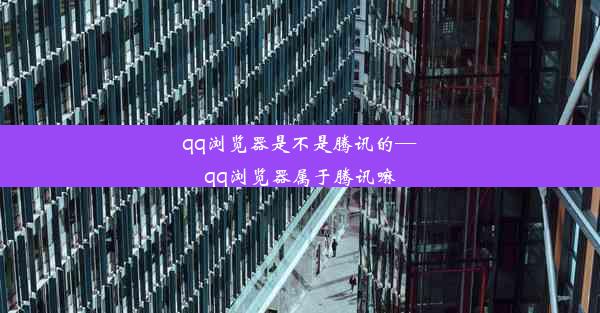 qq浏览器是不是腾讯的—qq浏览器属于腾讯嘛