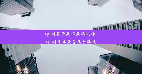 qq浏览器是不是腾讯的、qq浏览器是否属于腾讯