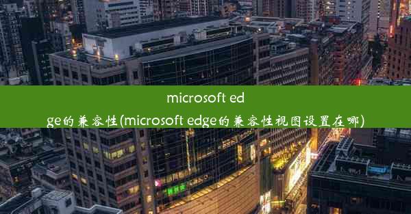 microsoft edge的兼容性(microsoft edge的兼容性视图设置在哪)