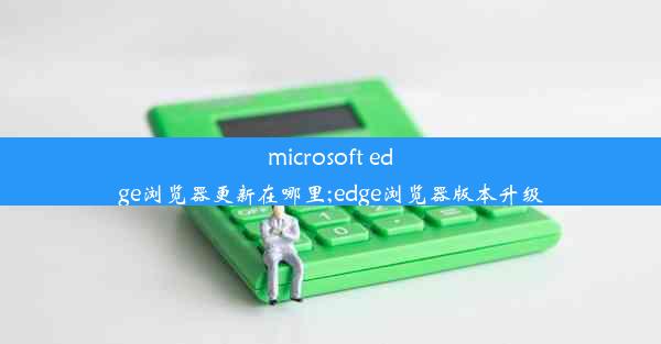 microsoft edge浏览器更新在哪里;edge浏览器版本升级