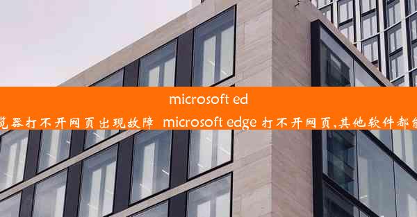 microsoft edge浏览器打不开网页出现故障_microsoft edge 打不开网页,其他软件都能上网