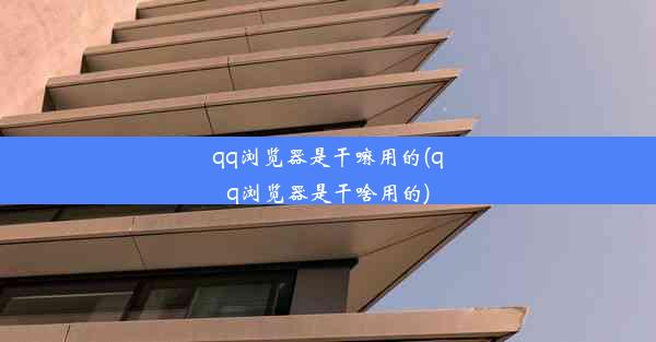 qq浏览器是干嘛用的(qq浏览器是干啥用的)