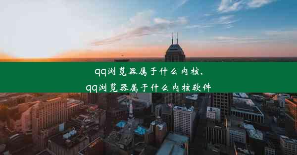 qq浏览器属于什么内核,qq浏览器属于什么内核软件