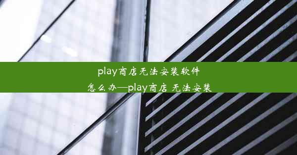 play商店无法安装软件怎么办—play商店 无法安装