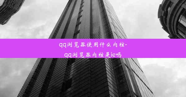 qq浏览器使用什么内核-qq浏览器内核是ie吗