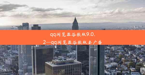 qq浏览器谷歌版9.0.2—qq浏览器谷歌版去广告