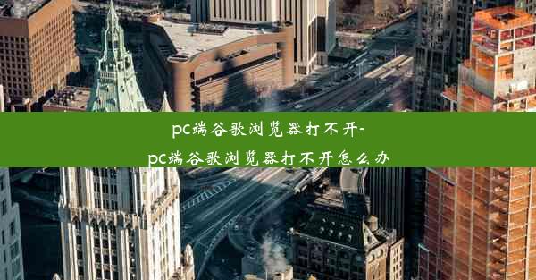 pc端谷歌浏览器打不开-pc端谷歌浏览器打不开怎么办