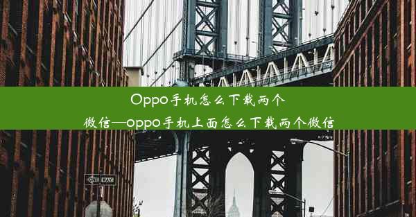 Oppo手机怎么下载两个微信—oppo手机上面怎么下载两个微信