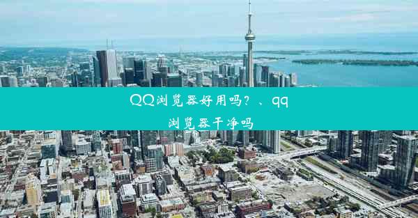 QQ浏览器好用吗？、qq浏览器干净吗