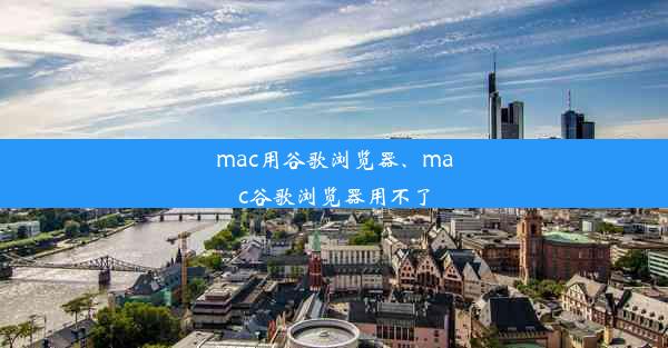 mac用谷歌浏览器、mac谷歌浏览器用不了