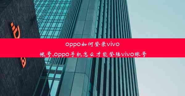 oppo如何登录vivo帐号,oppo手机怎么才能登陆vivo账号