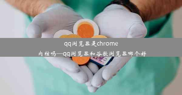 qq浏览器是chrome内核吗—qq浏览器和谷歌浏览器哪个好