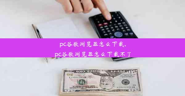 pc谷歌浏览器怎么下载,pc谷歌浏览器怎么下载不了