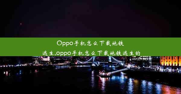 Oppo手机怎么下载地铁逃生,oppo手机怎么下载地铁逃生的