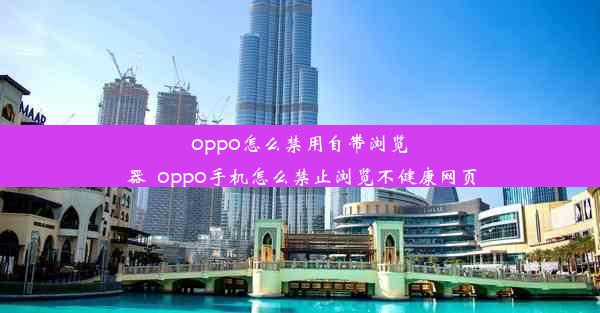 oppo怎么禁用自带浏览器_oppo手机怎么禁止浏览不健康网页