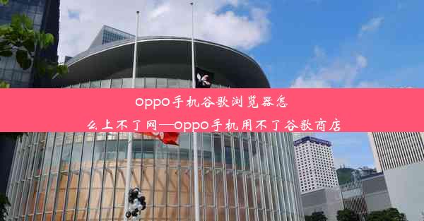 oppo手机谷歌浏览器怎么上不了网—oppo手机用不了谷歌商店