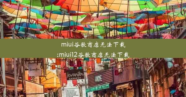 miui谷歌商店无法下载;miui12谷歌商店无法下载