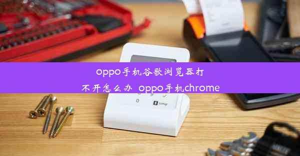 oppo手机谷歌浏览器打不开怎么办_oppo手机chrome