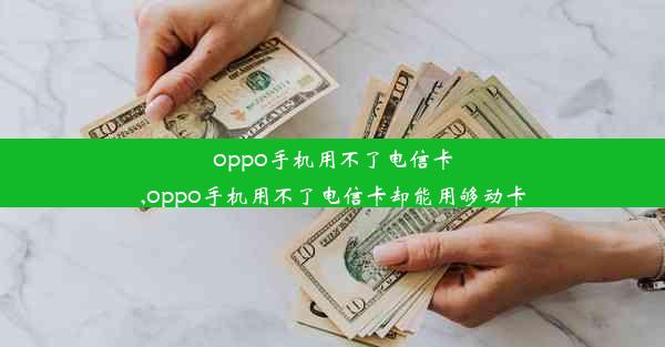 oppo手机用不了电信卡,oppo手机用不了电信卡却能用够动卡