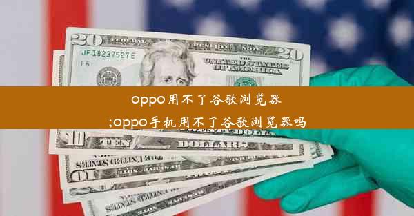 oppo用不了谷歌浏览器;oppo手机用不了谷歌浏览器吗