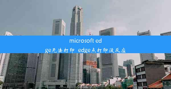 microsoft edge无法打印_edge点打印没反应