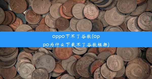 oppo下不了谷歌(oppo为什么下载不了谷歌框架)