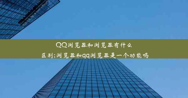 QQ浏览器和浏览器有什么区别;浏览器和qq浏览器是一个功能吗