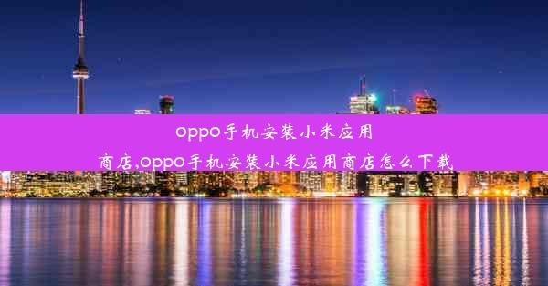 oppo手机安装小米应用商店,oppo手机安装小米应用商店怎么下载