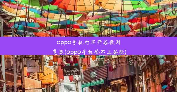 oppo手机打不开谷歌浏览器(oppo手机登不上谷歌)