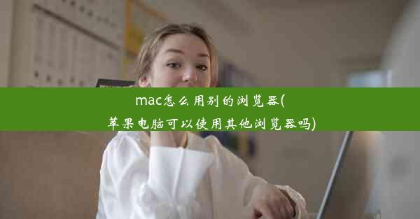 mac怎么用别的浏览器(苹果电脑可以使用其他浏览器吗)