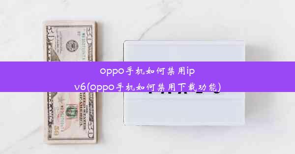 oppo手机如何禁用ipv6(oppo手机如何禁用下载功能)