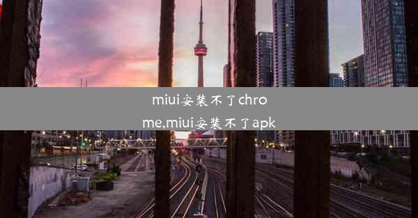 miui安装不了chrome,miui安装不了apk