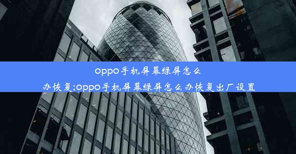 oppo手机屏幕绿屏怎么办恢复;oppo手机屏幕绿屏怎么办恢复出厂设置