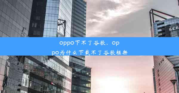 oppo下不了谷歌、oppo为什么下载不了谷歌框架