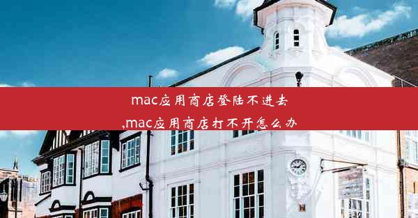 mac应用商店登陆不进去,mac应用商店打不开怎么办