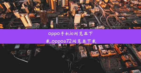 oppo手机ie浏览器下载,oppoa72浏览器下载