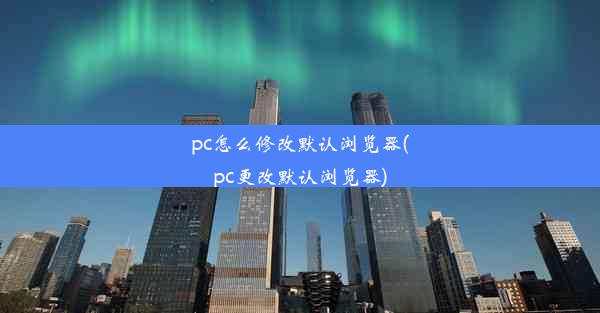 pc怎么修改默认浏览器(pc更改默认浏览器)