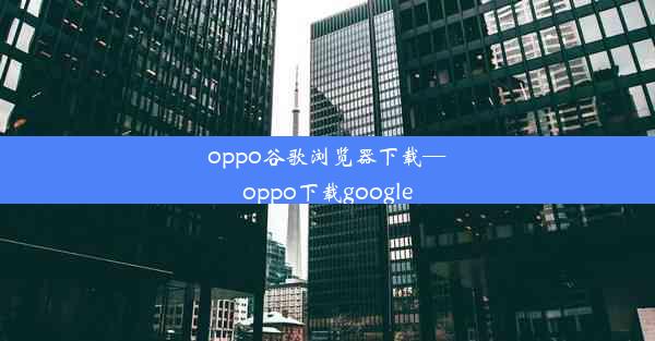 oppo谷歌浏览器下载—oppo下载google