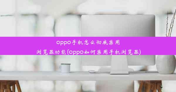 oppo手机怎么彻底禁用浏览器功能(oppo如何禁用手机浏览器)