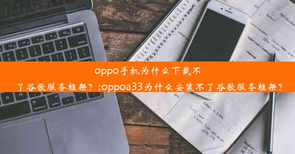 oppo手机为什么下载不了谷歌服务框架？;oppoa33为什么安装不了谷歌服务框架？