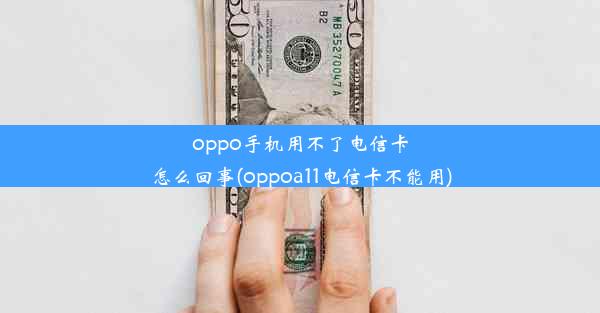 oppo手机用不了电信卡怎么回事(oppoa11电信卡不能用)