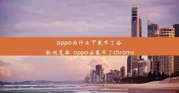 oppo为什么下载不了谷歌浏览器_oppo安装不了chrome