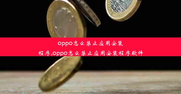 oppo怎么禁止应用安装程序,oppo怎么禁止应用安装程序软件