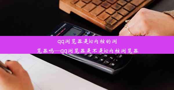 qq浏览器是ie内核的浏览器吗—qq浏览器是不是ie内核浏览器