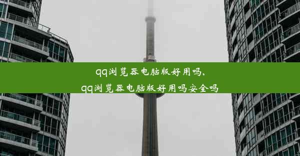 qq浏览器电脑版好用吗,qq浏览器电脑版好用吗安全吗