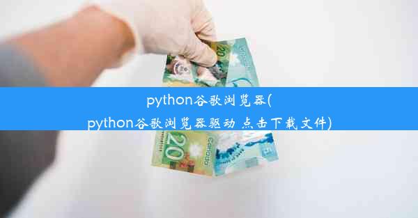 python谷歌浏览器(python谷歌浏览器驱动 点击下载文件)